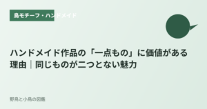 ハンドメイド作品の「一点もの」に価値がある理由｜同じものが二つとない魅力