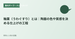 釉薬（うわぐすり）とは｜陶器の色や質感を決める仕上げの工程