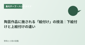 陶芸作品に施される「絵付け」の技法｜下絵付けと上絵付けの違い